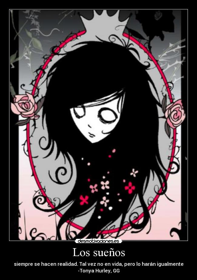 Los sueños - siempre se hacen realidad. Tal vez no en vida, pero lo harán igualmente
-Tonya Hurley, GG