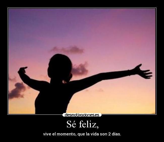 Sé feliz, - vive el momento, que la vida son 2 días.
