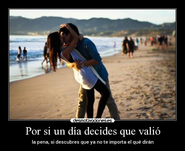 Por si un día decides que valió - la pena, si descubres que ya no te importa el qué dirán