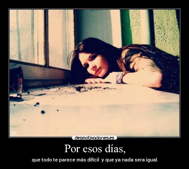 Por esos días, - que todo te parece más difícil y que ya nada sera igual.
