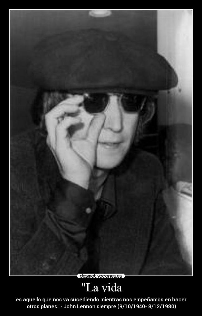 La vida - es aquello que nos va sucediendo mientras nos empeñamos en hacer
otros planes.- John Lennon siempre (9/10/1940- 8/12/1980)