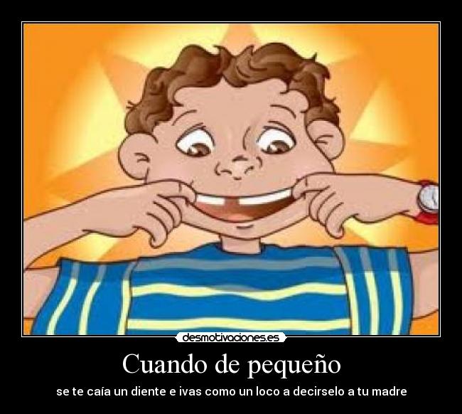 Cuando de pequeño - se te caía un diente e ivas como un loco a decirselo a tu madre