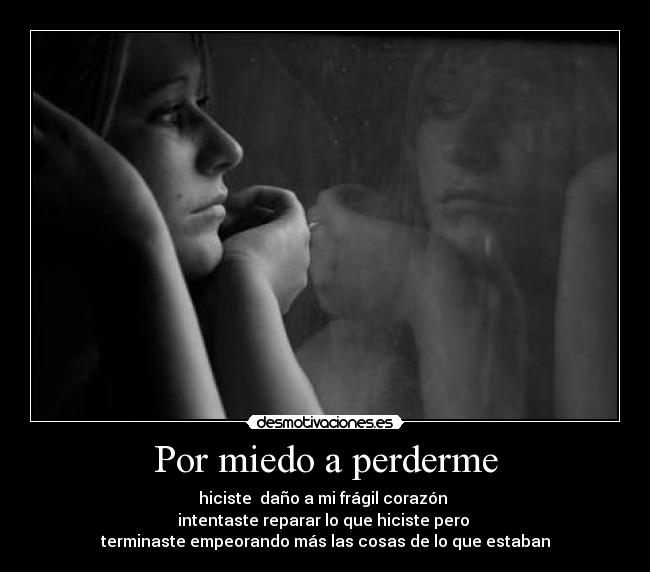 Por miedo a perderme - hiciste  daño a mi frágil corazón 
intentaste reparar lo que hiciste pero 
terminaste empeorando más las cosas de lo que estaban