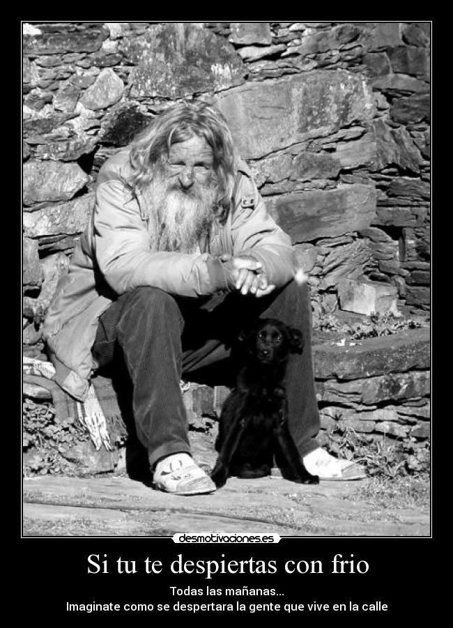 Si tu te despiertas con frio - Todas las mañanas...
Imaginate como se despertara la gente que vive en la calle