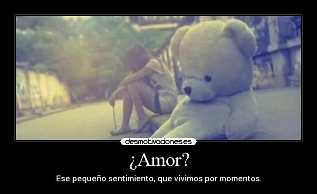 ¿Amor? - Ese pequeño sentimiento, que vivimos por momentos.