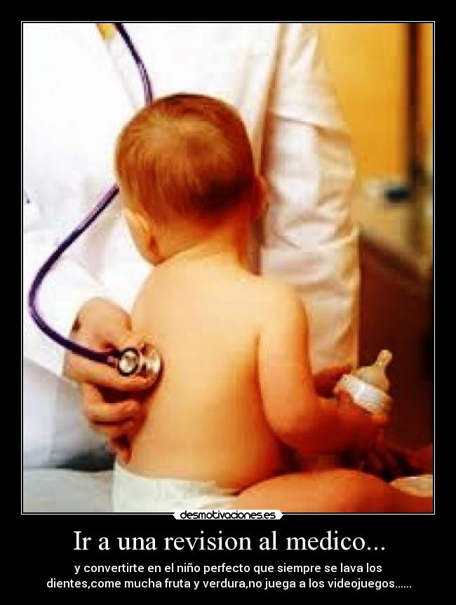Ir a una revision al medico... - y convertirte en el niño perfecto que siempre se lava los
dientes,come mucha fruta y verdura,no juega a los videojuegos......