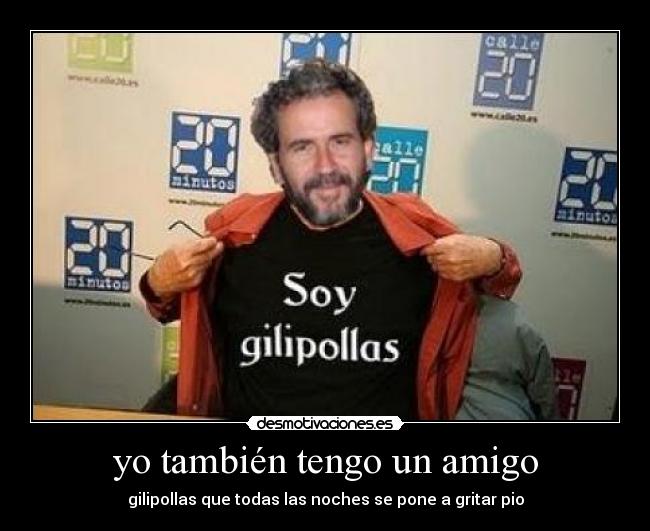 yo también tengo un amigo - gilipollas que todas las noches se pone a gritar pio