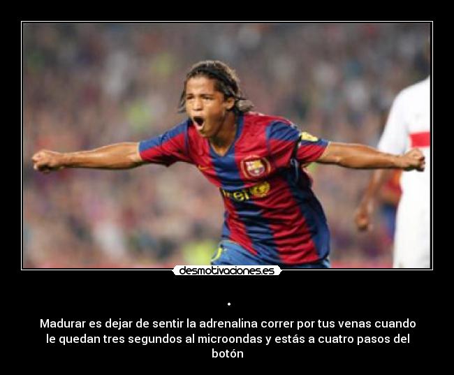 . - Madurar es dejar de sentir la adrenalina correr por tus venas cuando
le quedan tres segundos al microondas y estás a cuatro pasos del
botón