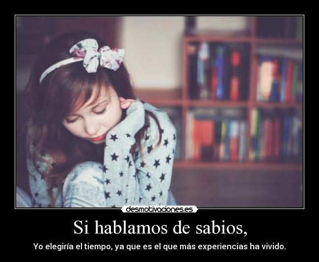 Si hablamos de sabios, - Yo elegiría el tiempo, ya que es el que más experiencias ha vivido.