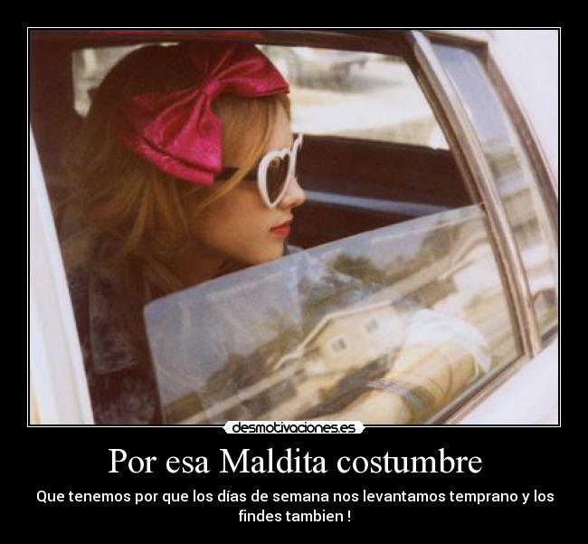 Por esa Maldita costumbre - Que tenemos por que los días de semana nos levantamos temprano y los
findes tambien !