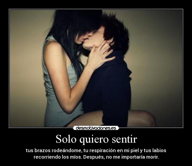 Solo quiero sentir - tus brazos rodeándome, tu respiración en mi piel y tus labios
recorriendo los míos. Después, no me importaría morir.