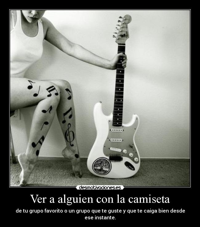 Ver a alguien con la camiseta - de tu grupo favorito o un grupo que te guste y que te caiga bien desde ese instante.