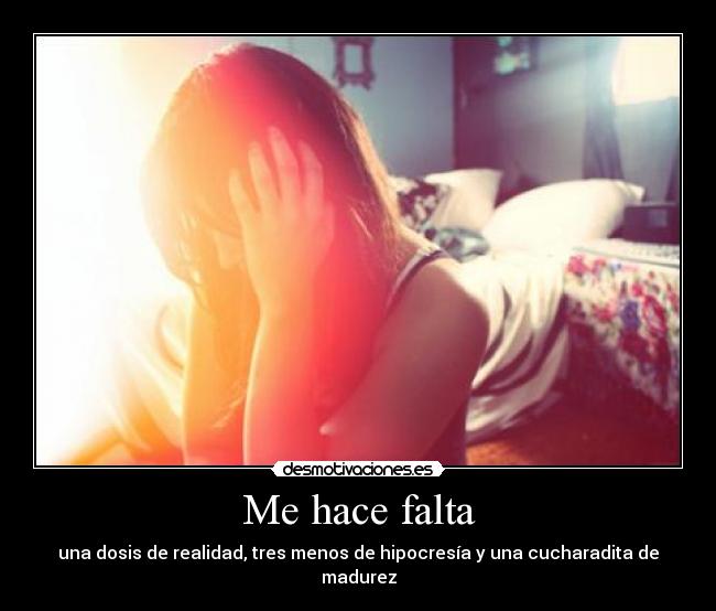 Me hace falta - una dosis de realidad, tres menos de hipocresía y una cucharadita de madurez