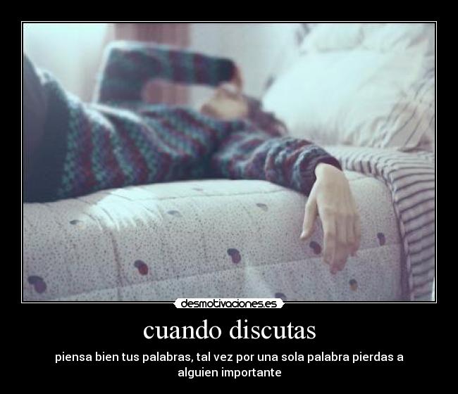 cuando discutas - piensa bien tus palabras, tal vez por una sola palabra pierdas a alguien importante