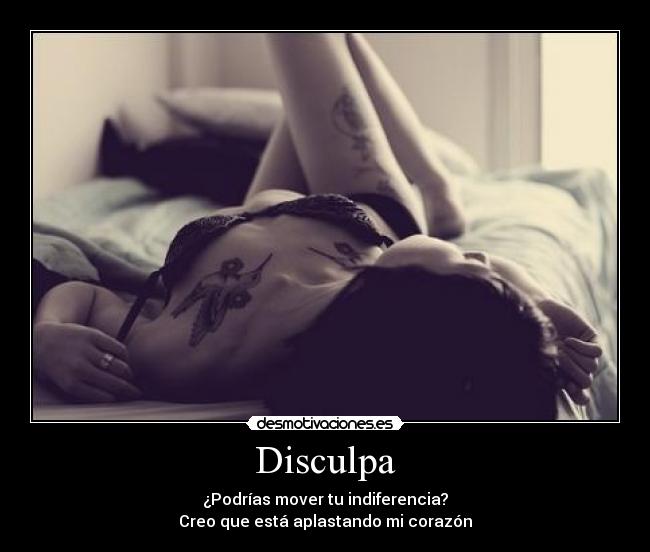 Disculpa - ¿Podrías mover tu indiferencia?
Creo que está aplastando mi corazón