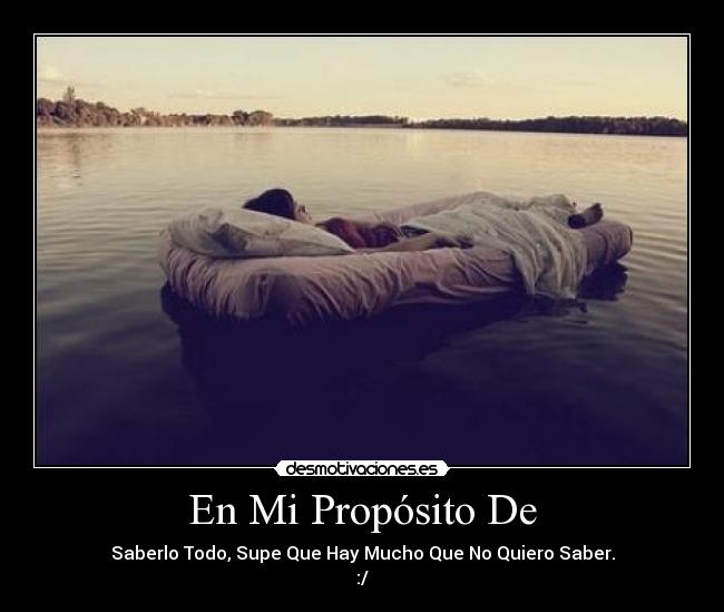 En Mi Propósito De - Saberlo Todo, Supe Que Hay Mucho Que No Quiero Saber.
:/