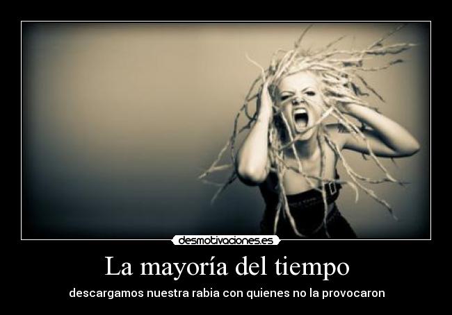 La mayoría del tiempo - descargamos nuestra rabia con quienes no la provocaron