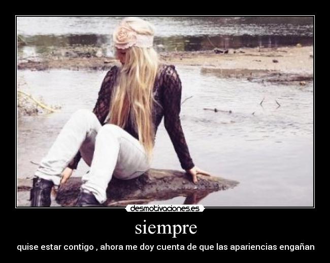siempre - quise estar contigo , ahora me doy cuenta de que las apariencias engañan