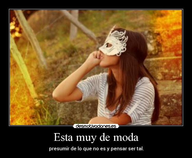 Esta muy de moda - presumir de lo que no es y pensar ser tal.