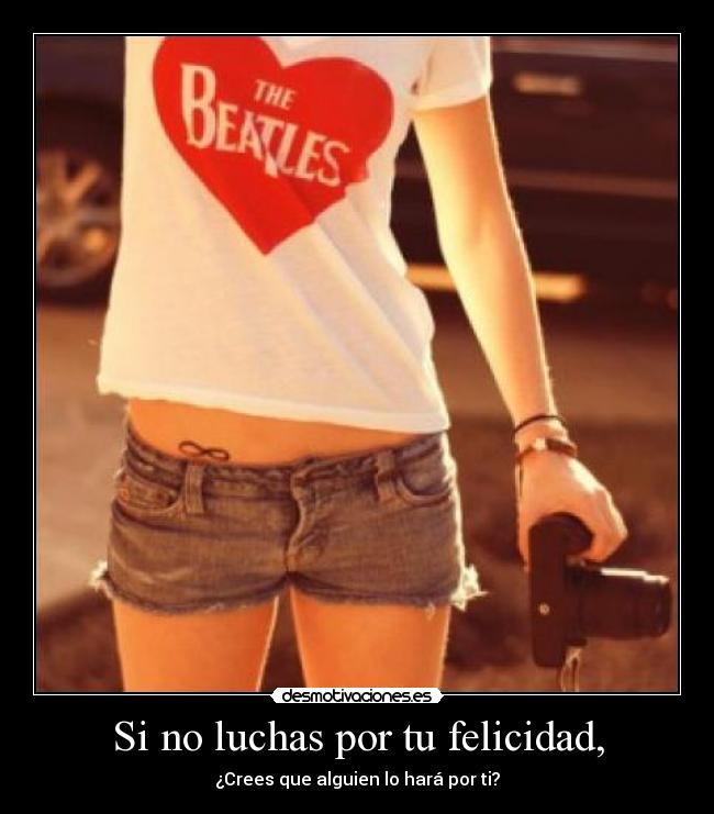 Si no luchas por tu felicidad, - ¿Crees que alguien lo hará por ti?