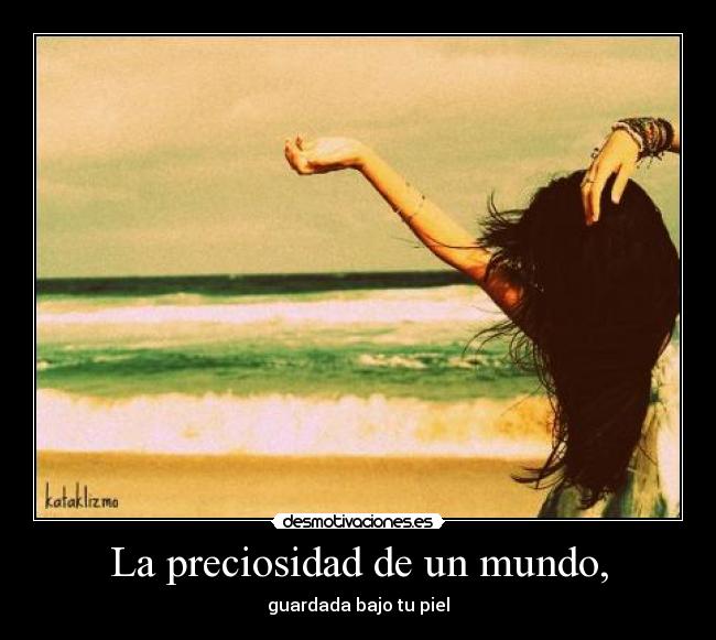 La preciosidad de un mundo, - guardada bajo tu piel