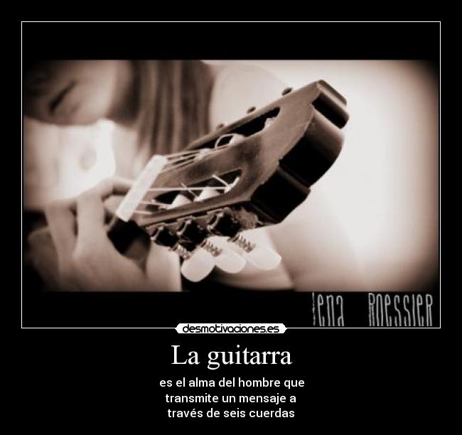 La guitarra - es el alma del hombre que
transmite un mensaje a
través de seis cuerdas