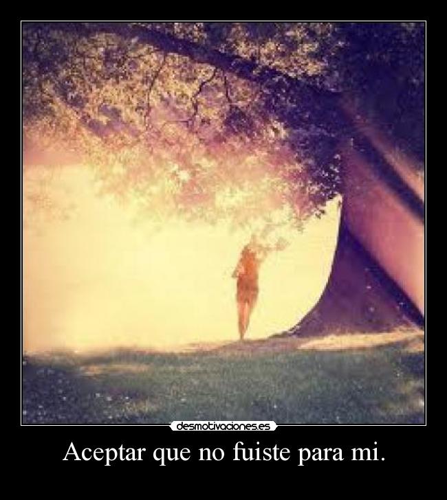 Aceptar que no fuiste para mi. -
