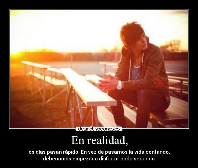 En realidad, - los días pasan rápido. En vez de pasarnos la vida contando,
deberíamos empezar a disfrutar cada segundo.