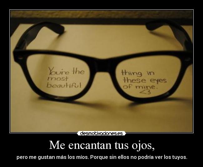Me encantan tus ojos, - pero me gustan más los míos. Porque sin ellos no podría ver los tuyos.