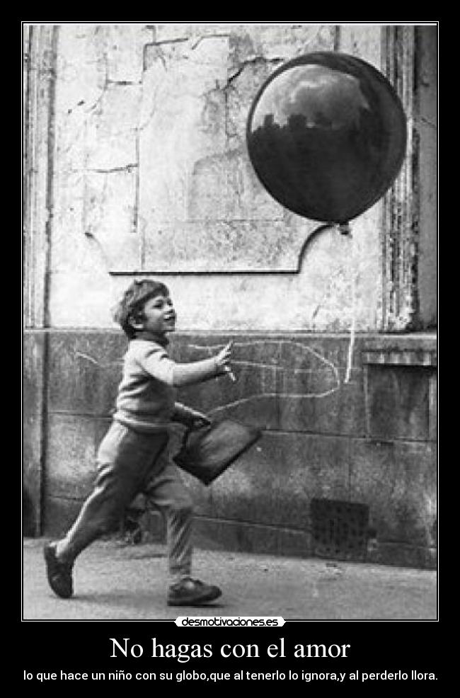 No hagas con el amor - lo que hace un niño con su globo,que al tenerlo lo ignora,y al perderlo llora.