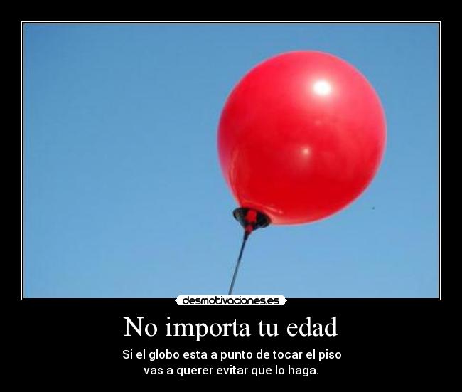 No importa tu edad - Si el globo esta a punto de tocar el piso
vas a querer evitar que lo haga.