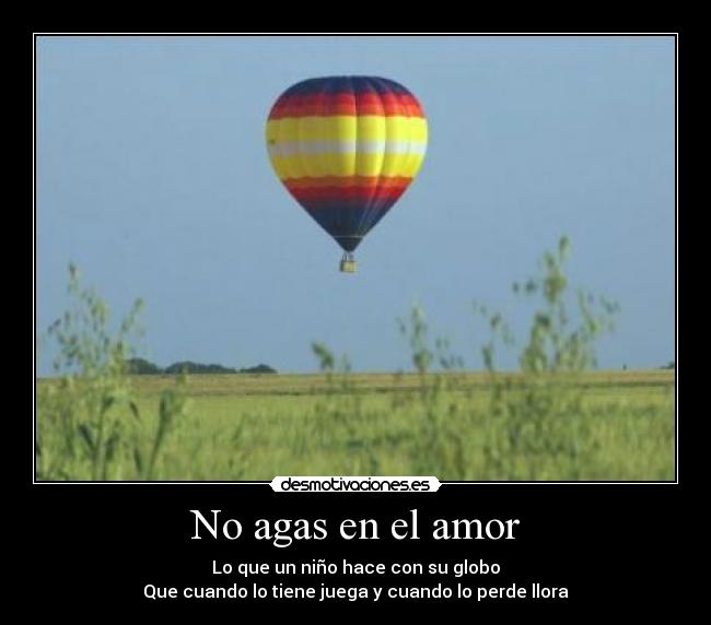 No agas en el amor - Lo que un niño hace con su globo
Que cuando lo tiene juega y cuando lo perde llora