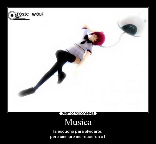 Musica - la escucho para olvidarte,
pero siempre me recuerda a ti