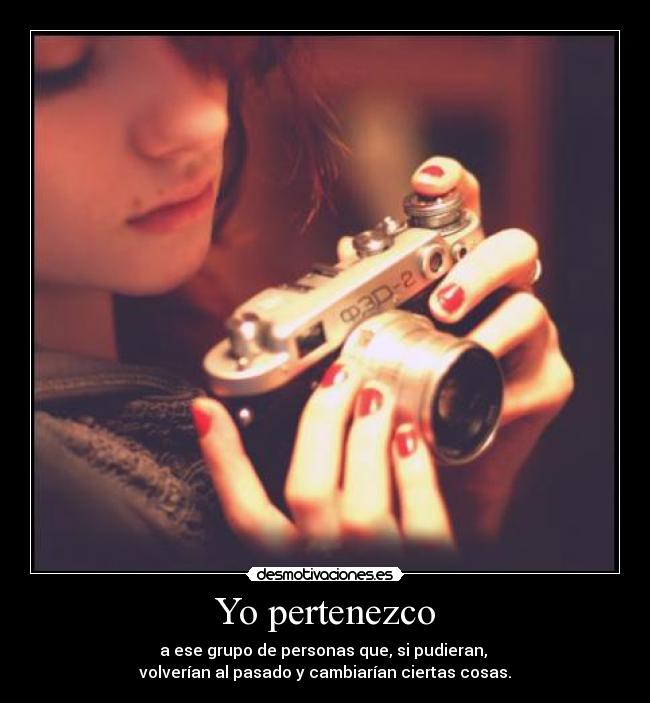 Yo pertenezco - a ese grupo de personas que, si pudieran, 
volverían al pasado y cambiarían ciertas cosas.