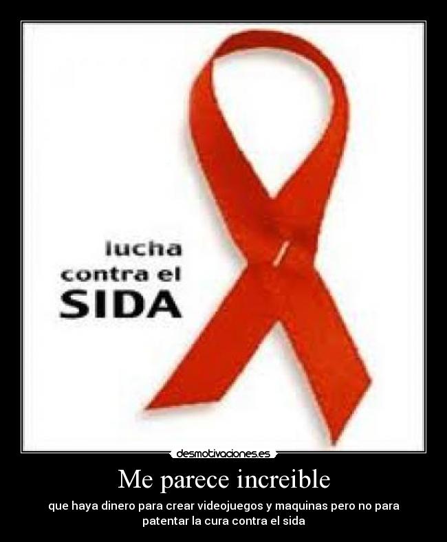 Me parece increible - que haya dinero para crear videojuegos y maquinas pero no para
patentar la cura contra el sida