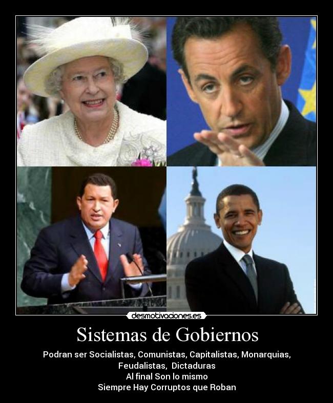 Sistemas de Gobiernos - Podran ser Socialistas, Comunistas, Capitalistas, Monarquias,
Feudalistas, Dictaduras
Al final Son lo mismo
Siempre Hay Corruptos que Roban