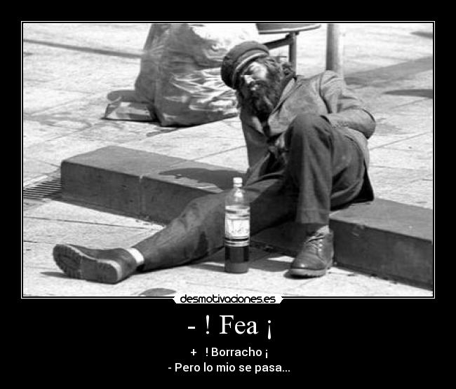 - ! Fea ¡ - + ! Borracho ¡
- Pero lo mio se pasa...