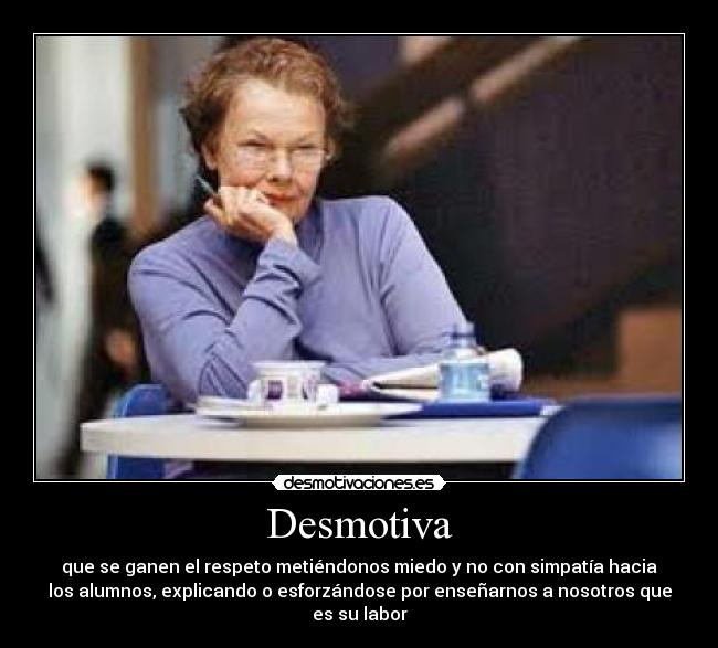 Desmotiva - que se ganen el respeto metiéndonos miedo y no con simpatía hacia
los alumnos, explicando o esforzándose por enseñarnos a nosotros que
es su labor