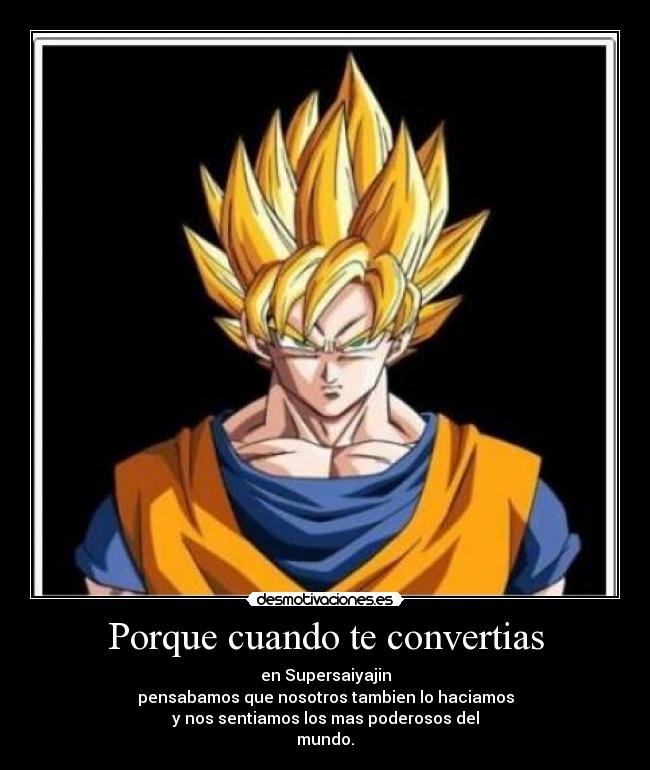 Porque cuando te convertias - en Supersaiyajin
pensabamos que nosotros tambien lo haciamos
y nos sentiamos los mas poderosos del
mundo.