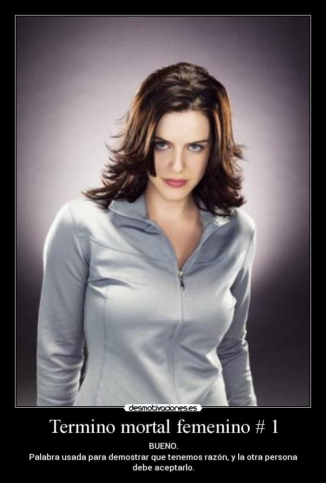 Termino mortal femenino # 1 - BUENO.
Palabra usada para demostrar que tenemos razón, y la otra persona debe aceptarlo.