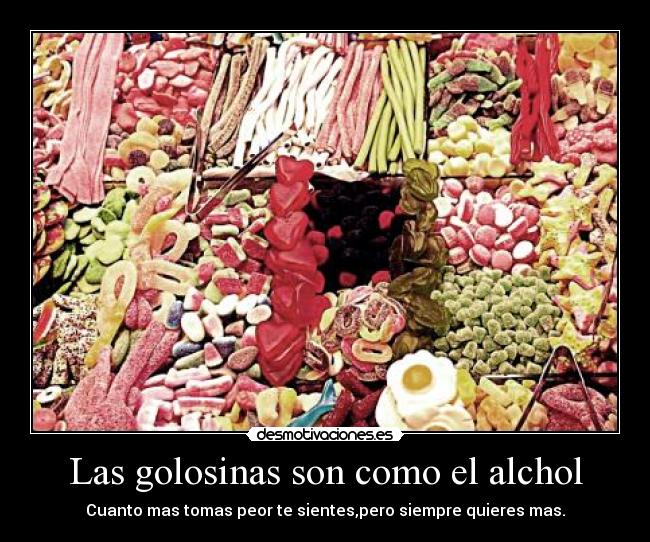 Las golosinas son como el alchol - Cuanto mas tomas peor te sientes,pero siempre quieres mas.