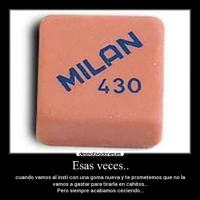 Esas veces.. - cuando vamos al insti con una goma nueva y te prometemos que no la
vamos a gastar para tirarla en cahitos...
Pero siempre acabamos ceciendo...