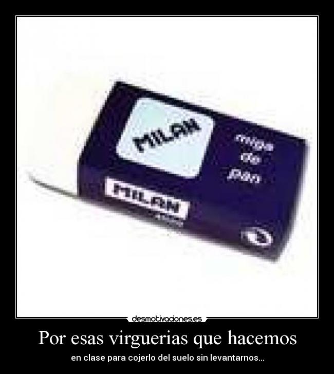 Por esas virguerias que hacemos - en clase para cojerlo del suelo sin levantarnos...