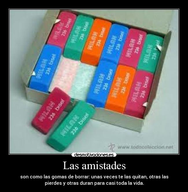 Las amistades - son como las gomas de borrar: unas veces te las quitan, otras las
pierdes y otras duran para casi toda la vida.