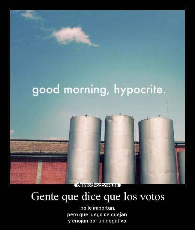 Gente que dice que los votos - no le importan,
pero que luego se quejan 
y enojan por un negativo.