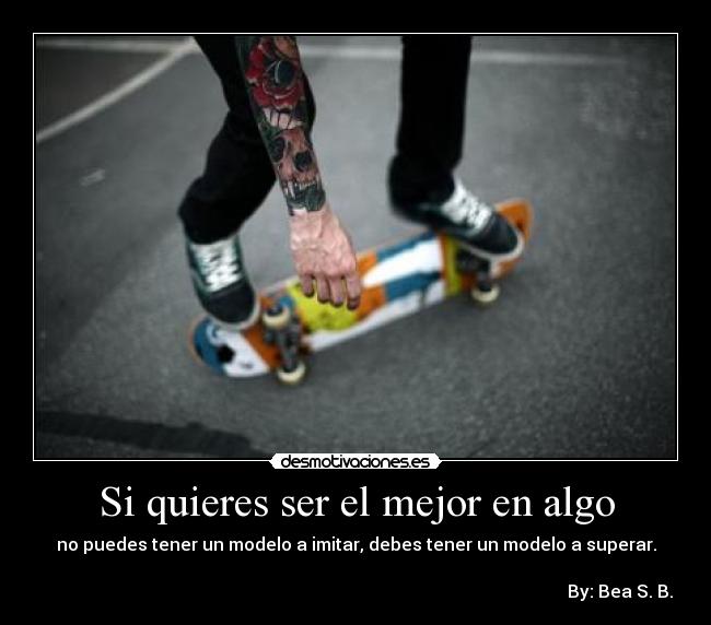 Si quieres ser el mejor en algo - no puedes tener un modelo a imitar, debes tener un modelo a superar.
By: Bea S. B.
