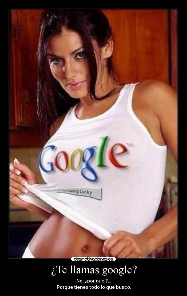 ¿Te llamas google? - -No, ¿por que ?...
Porque tienes todo lo que busco.