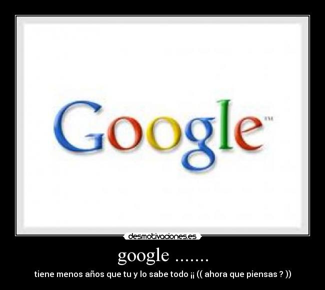 google ....... - tiene menos años que tu y lo sabe todo ¡¡ (( ahora que piensas ? ))