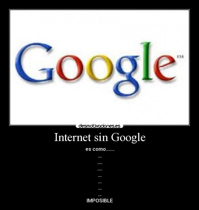 Internet sin Google - es como.......
...
....
....
...
...
...
...
IMPOSIBLE