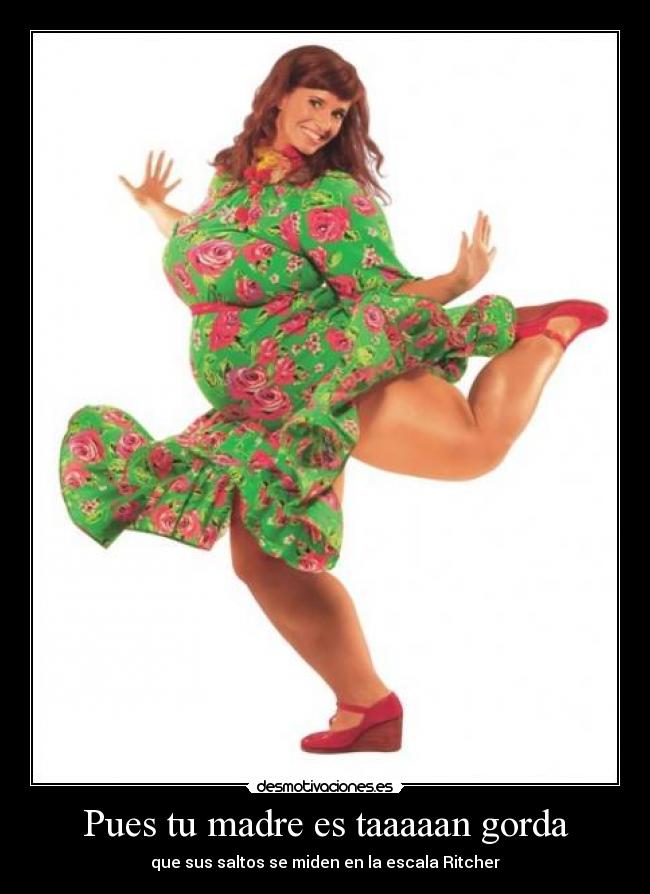 Pues tu madre es taaaaan gorda - que sus saltos se miden en la escala Ritcher